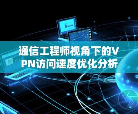通信工程师视角下的VPN访问速度优化分析