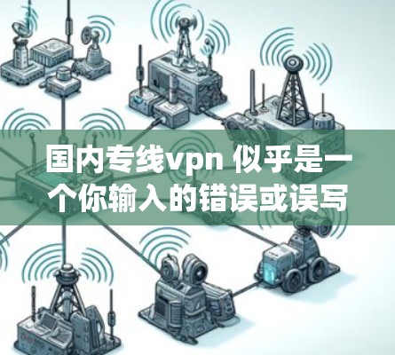 国内专线vpn 似乎是一个你输入的错误或误写，可能是指国内VPN或国内专线VPN。如果您指的是国内VPN的使用，以下是一些关键点