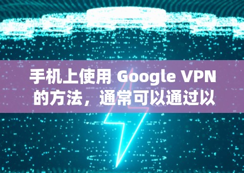 手机上使用 Google VPN 的方法，通常可以通过以下步骤来实现