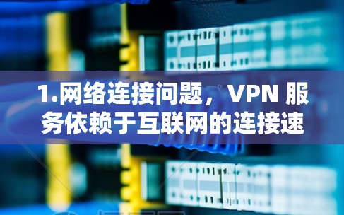 1.网络连接问题，VPN 服务依赖于互联网的连接速度和稳定性，如果网络中断或延迟较大，可能会导致VPN服务无法正常运行