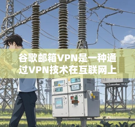 谷歌邮箱VPN是一种通过VPN技术在互联网上加密和传输邮箱内容，以增强数据安全性的一种加密方式。以下是对该技术的详细说明