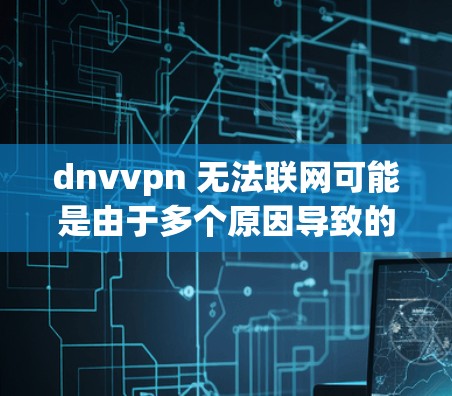 dnvvpn 无法联网可能是由于多个原因导致的，以下是一些可能的原因和步骤来解决这个问题
