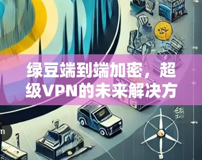 绿豆端到端加密，超级VPN的未来解决方案