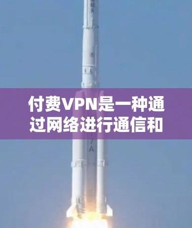 付费VPN是一种通过网络进行通信和访问内容的协议，通常需要支付费用进行使用。以下是对付费VPN的详细分析