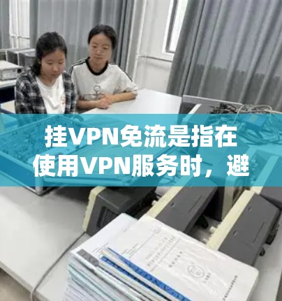 挂VPN免流是指在使用VPN服务时,避免挂上某个特定的VPN服务,或者简化使用。挂VPN通常是出于保护隐私或防止被钓鱼攻击的需要。如果想要避免挂VPN,可以通过以下方法 挂VPN免流是指在使用VPN服务时,避免挂上某个特定的VPN服务,或者简化使用。挂VPN通常是出于保护隐私或防止被钓鱼攻击的需要。如果想要避免挂VPN,可以通过以下方法