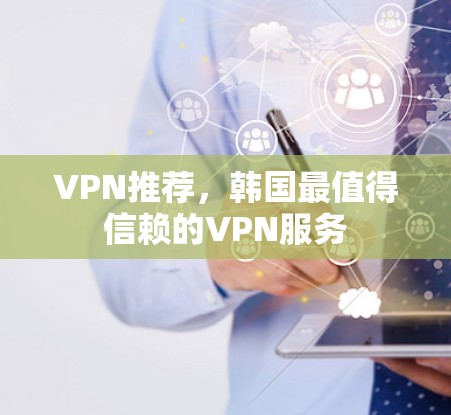 VPN推荐,韩国最值得信赖的VPN服务 VPN推荐,韩国最值得信赖的VPN服务