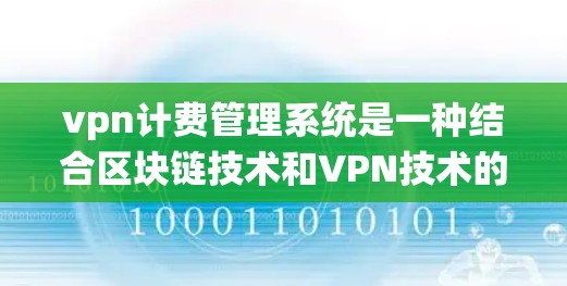 vpn计费管理系统是一种结合区块链技术和VPN技术的支付体系，旨在提高支付的透明度、安全性以及效率。以下是该系统的主要特点和功能