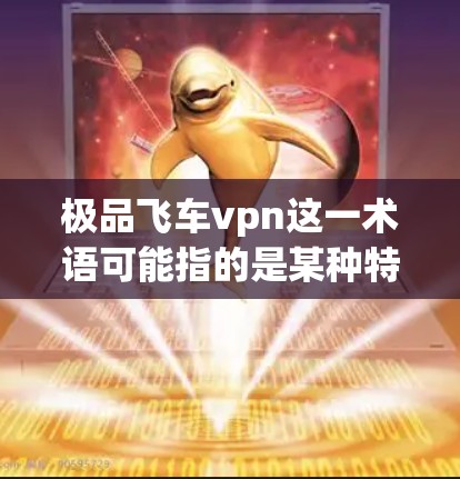 极品飞车vpn这一术语可能指的是某种特定的VPN软件或工具，但目前没有广泛的信息表明这是个具体的术语。如果这是一个网络流行语或某个特定品牌或工具的名称，建议您确认一下具体指的是什么