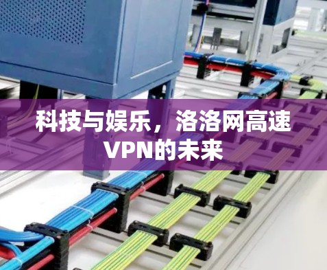 科技与娱乐，洛洛网高速VPN的未来