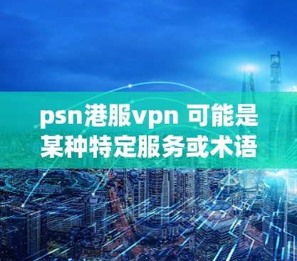 psn港服vpn 可能是某种特定服务或术语的误写。如果这是一个中文平台的名称或服务，可能需要更多的上下文来准确理解其含义