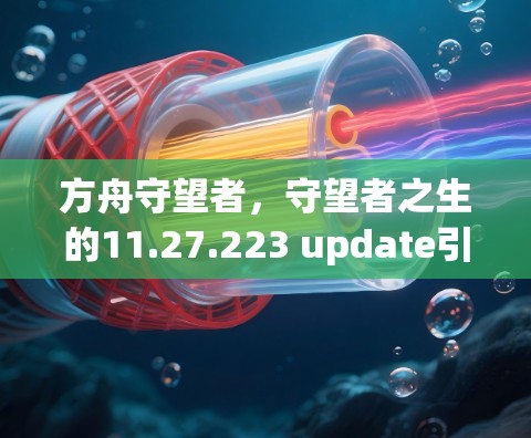 方舟守望者，守望者之生的11.27.223 update引入了水系装备的升级和新增成就，旨在丰富游戏内容，增加战斗多样性。以下是具体信息的总结