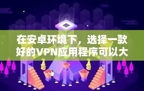 在安卓环境下，选择一款好的VPN应用程序可以大大提高数据的安全性和传输速度。以下是几款在安全性和用户体验上表现不错的推荐