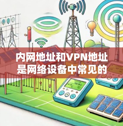 内网地址和VPN地址是网络设备中常见的概念，理解它们之间的关系和相互作用对于网络安全和数据管理非常重要。以下是对这两个术语的详细解释