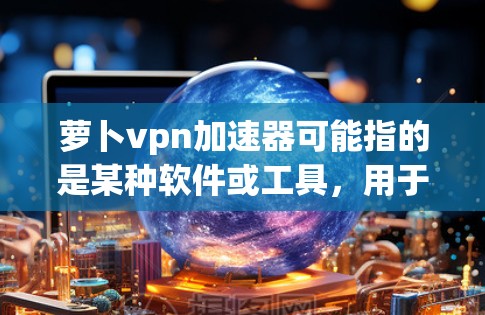 萝卜vpn加速器可能指的是某种软件或工具，用于加速网络速度或处理文件。不过，由于用户没有提供具体的信息，我无法直接提供准确的解答。以下是一些常见的可能情况和解决方案