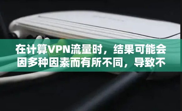 在计算VPN流量时，结果可能会因多种因素而有所不同，导致不一致性。以下是总结和建议