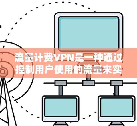 流量计费VPN是一种通过控制用户使用的流量来实现加密和隐私，同时收取低费用的VPN服务。以下是关于流量计费VPN的详细信息