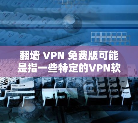 翻墙 VPN 免费版可能是指一些特定的VPN软件或功能，或是一个特定的配置选项。以下是一些可能的解释和解决方案