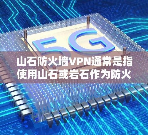 山石防火墙VPN通常是指使用山石或岩石作为防火墙材料来构建VPN的防火墙。以下是详细解释
