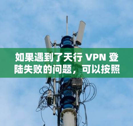 如果遇到了天行 VPN 登陆失败的问题，可以按照以下步骤进行排查和解决