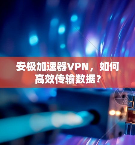 安极加速器VPN，如何高效传输数据？