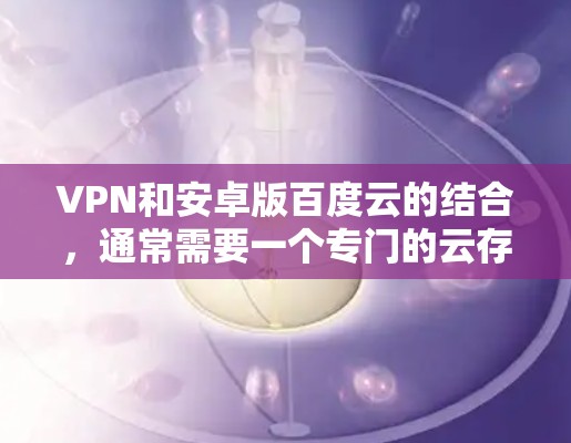 VPN和安卓版百度云的结合，通常需要一个专门的云存储应用，该应用同时支持iOS和Android设备。以下是这类应用的常见设计和功能