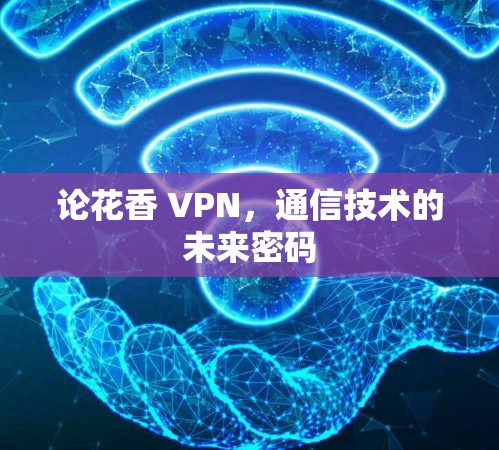 论花香 VPN，通信技术的未来密码