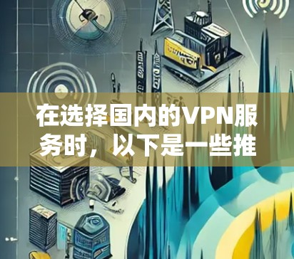在选择国内的VPN服务时,以下是一些推荐 在选择国内的VPN服务时,以下是一些推荐