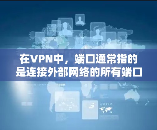 在VPN中，端口通常指的是连接外部网络的所有端口，这些端口可能包括多个 Lac（局域网端口）和 Lac-End口。端口的开放或关闭会影响网络的性能、安全性以及数据传输的质量