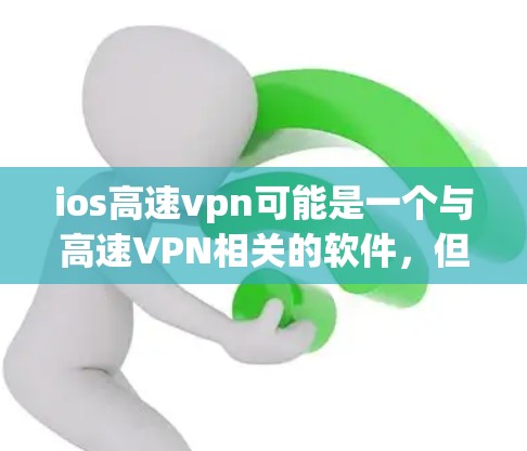 ios高速vpn可能是一个与高速VPN相关的软件，但具体含义可能因地区或版本而异。如果你指的是高速VPN软件，建议你访问该软件的官方网站或官方渠道获取信息