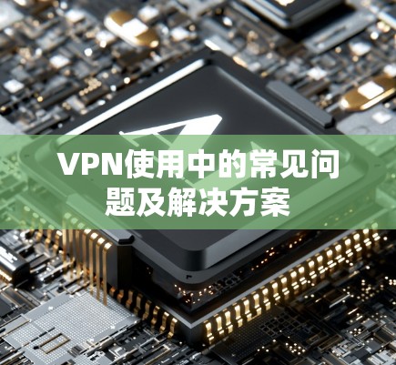 VPN使用中的常见问题及解决方案