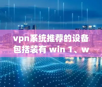 vpn系统推荐的设备包括装有 win 1、win 11、Mac安全中心或苹果 Mac 的设备。不推荐的设备是那些没有这些软件支持的设备或配置不合适的设备。以下是详细的建议 vpn系统推荐的设备包括装有 win 1、win 11、Mac安全中心或苹果 Mac 的设备。不推荐的设备是那些没有这些软件支持的设备或配置不合适的设备。以下是详细的建议