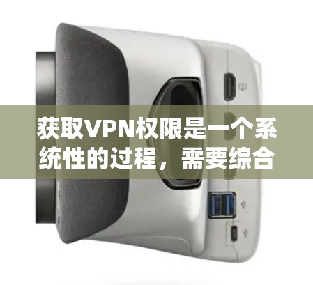 获取VPN权限是一个系统性的过程，需要综合考虑多个方面。以下是获取VPN权限的详细步骤
