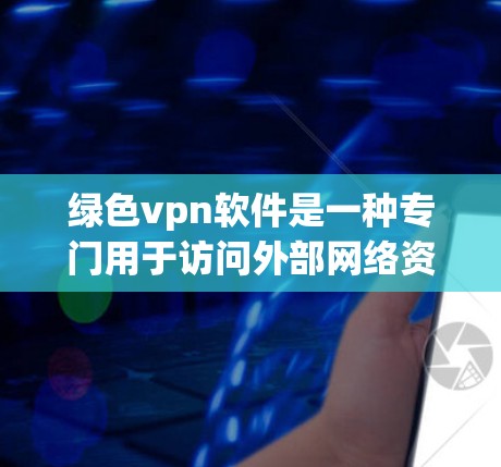 绿色vpn软件是一种专门用于访问外部网络资源的软件，通常被称为VPN。它被称为绿色的可能意味着它在功能和性能上更加高效，使用资源较少，甚至可能无需依赖外部设备。以下是对绿色vpn软件的详细介绍