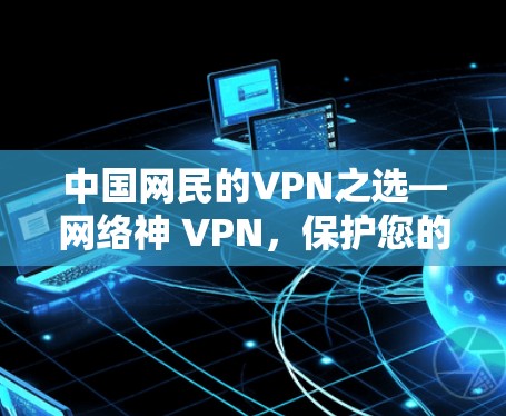 中国网民的VPN之选—网络神 VPN，保护您的网络空间