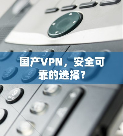 国产VPN，安全可靠的选择？