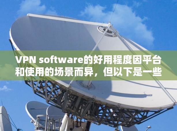 VPN software的好用程度因平台和使用的场景而异，但以下是一些普遍认可的特点和使用建议