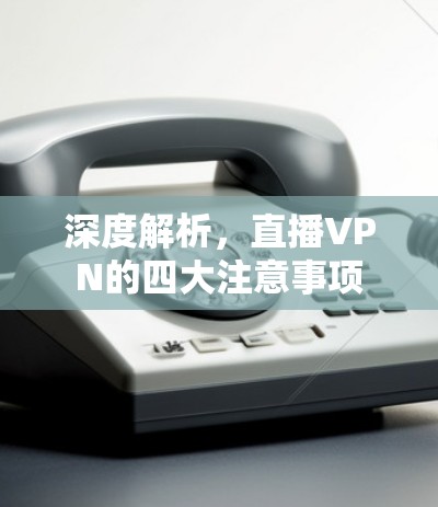 深度解析，直播VPN的四大注意事项