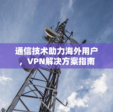 通信技术助力海外用户，VPN解决方案指南