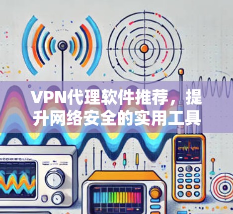 VPN代理软件推荐，提升网络安全的实用工具