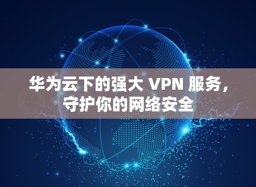 华为云下的强大 VPN 服务，守护你的网络安全