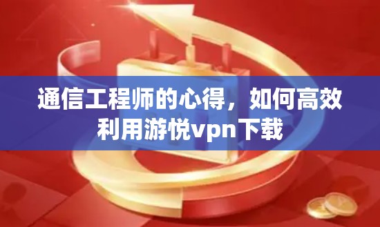 通信工程师的心得,如何高效利用游悦vpn下载 通信工程师的心得,如何高效利用游悦vpn下载