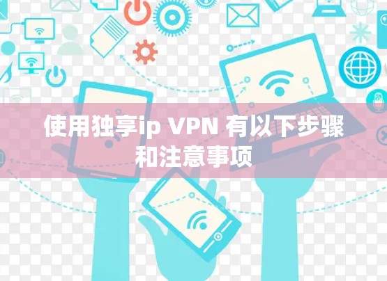 使用独享ip VPN 有以下步骤和注意事项 使用独享ip VPN 有以下步骤和注意事项