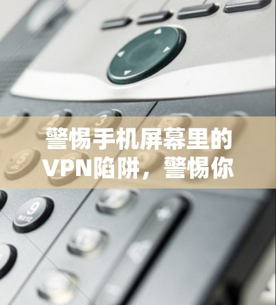 警惕手机屏幕里的VPN陷阱，警惕你自己的 infected