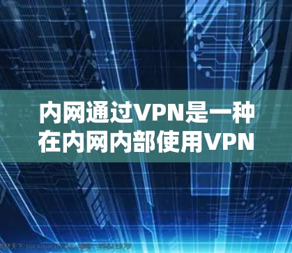 内网通过VPN是一种在内网内部使用VPN来加密和传输数据的方式，具体操作包括以下步骤