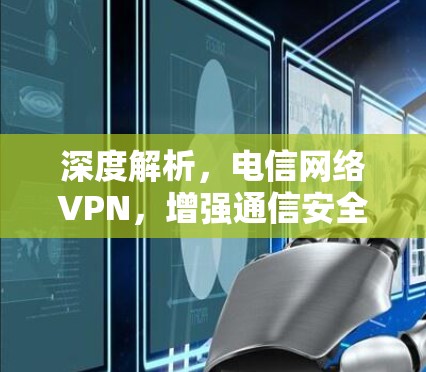 深度解析，电信网络VPN，增强通信安全的新解决方案