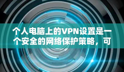 个人电脑上的VPN设置是一个安全的网络保护策略，可以有效地加密数据传输，防止被截获。以下是一步步的指南