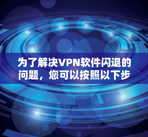为了解决VPN软件闪退的问题，您可以按照以下步骤进行