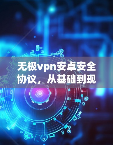 无极vpn安卓安全协议,从基础到现代技术 无极vpn安卓安全协议,从基础到现代技术