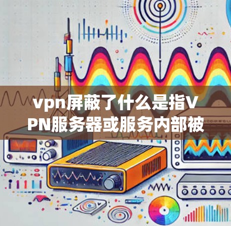 vpn屏蔽了什么是指VPN服务器或服务内部被屏蔽的某些功能或信息。以下是逐步解释