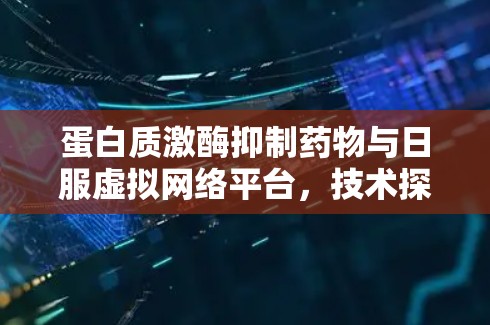 蛋白质激酶抑制药物与日服虚拟网络平台，技术探索与临床应用